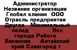 Администратор › Название организации ­ Глобал клиник, ООО › Отрасль предприятия ­ Другое › Минимальный оклад ­ 15 000 - Все города Работа » Вакансии   . Алтайский край,Славгород г.